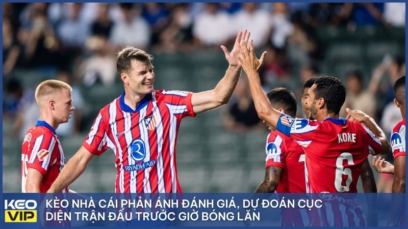 Kèo nhà cái phản ánh đánh giá, dự đoán cục diện trận đấu trước giờ bóng lăn.